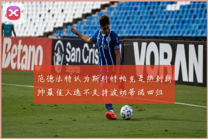 范德法特认为斯科特帕克是热刺新帅最佳人选不支持波切蒂诺回归