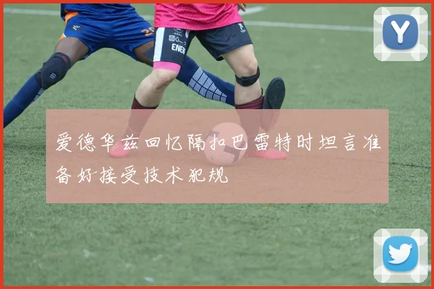 爱德华兹回忆隔扣巴雷特时坦言准备好接受技术犯规