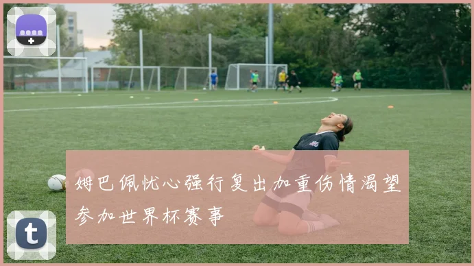 姆巴佩忧心强行复出加重伤情渴望参加世界杯赛事