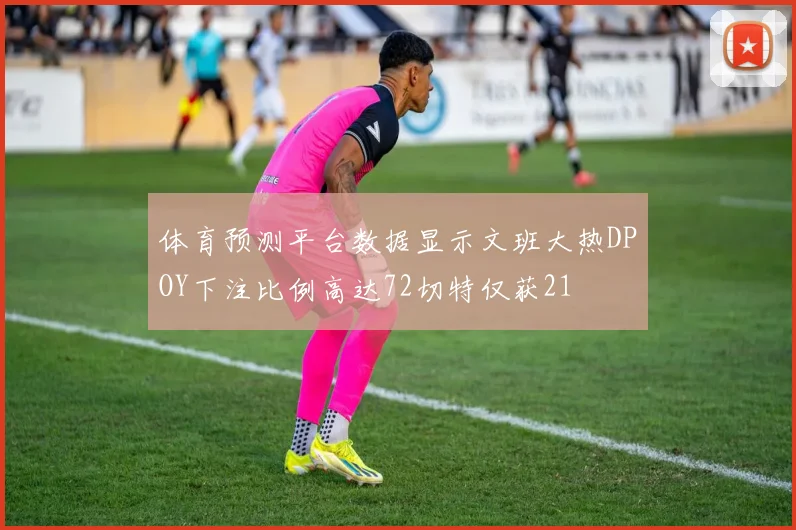 体育预测平台数据显示文班大热DPOY下注比例高达72切特仅获21