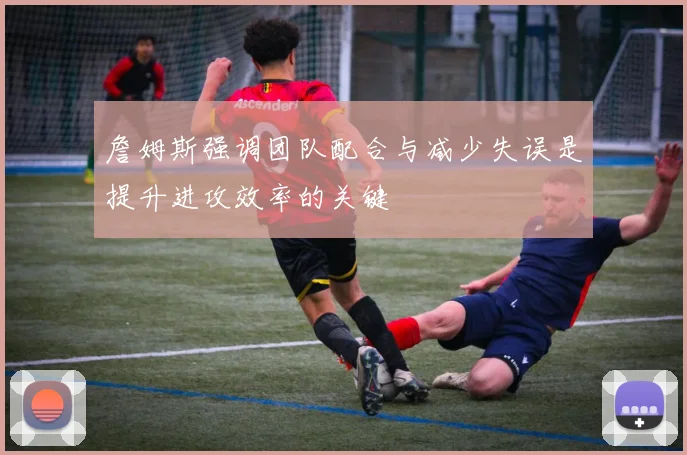 詹姆斯强调团队配合与减少失误是提升进攻效率的关键
