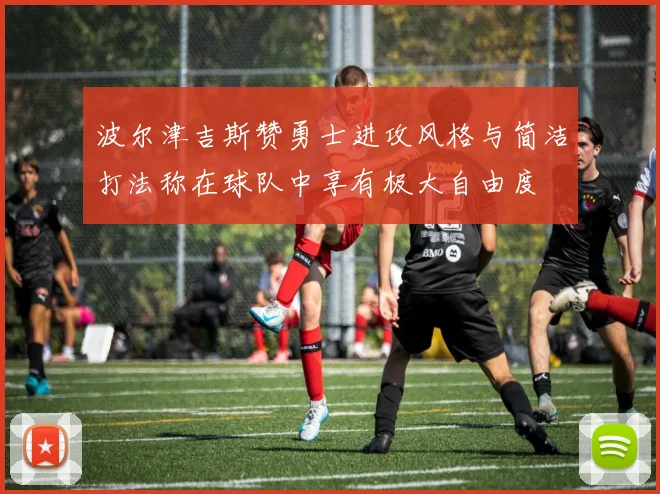 波尔津吉斯赞勇士进攻风格与简洁打法称在球队中享有极大自由度