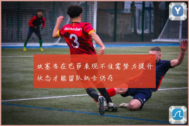 坎塞洛在巴萨表现不佳需努力提升状态才能留队机会仍存