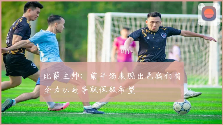 比萨主帅：前半场表现出色我们将全力以赴争取保级希望