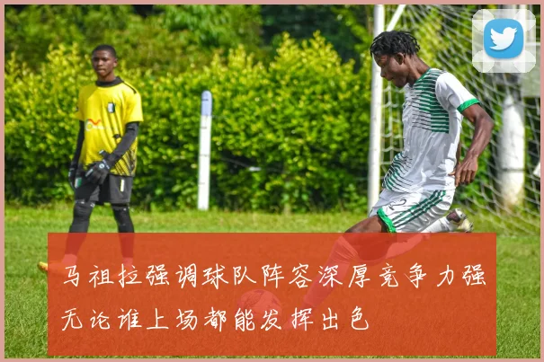 马祖拉强调球队阵容深厚竞争力强无论谁上场都能发挥出色