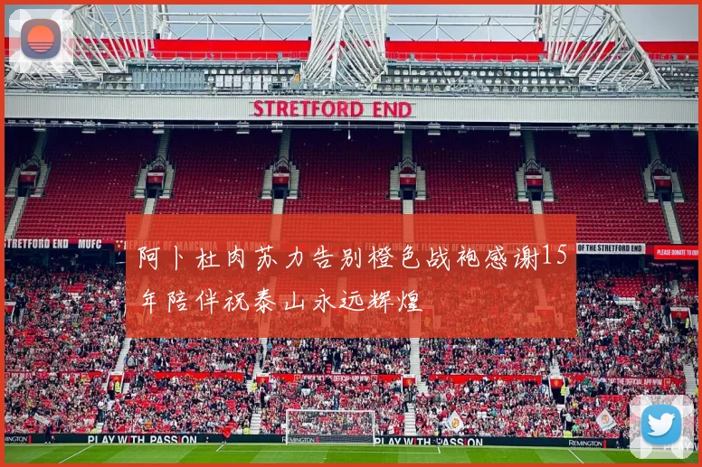 阿卜杜肉苏力告别橙色战袍感谢15年陪伴祝泰山永远辉煌