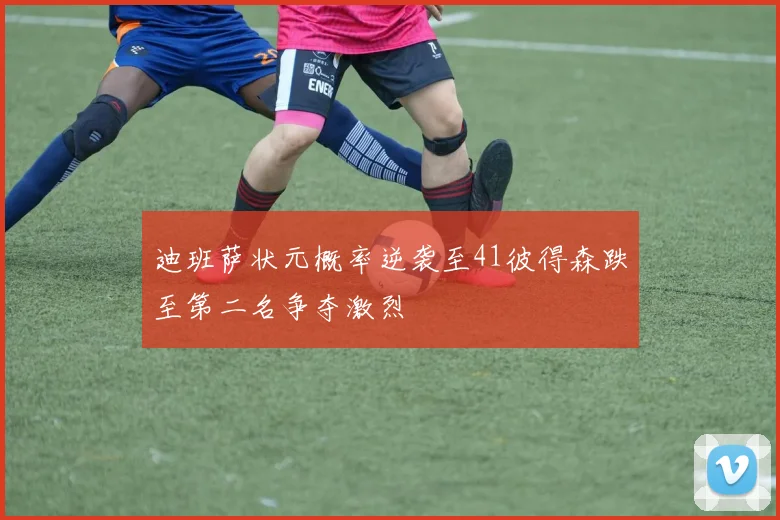 迪班萨状元概率逆袭至41彼得森跌至第二名争夺激烈