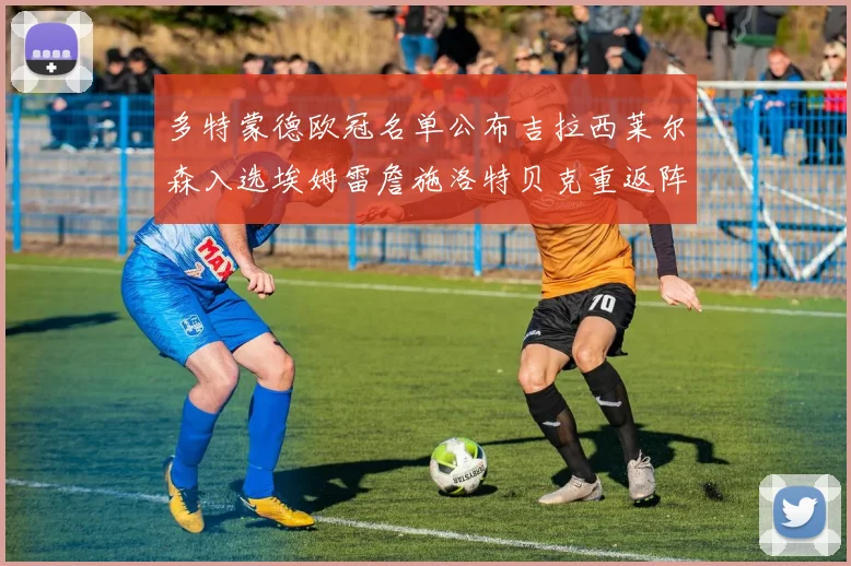 多特蒙德欧冠名单公布吉拉西莱尔森入选埃姆雷詹施洛特贝克重返阵容