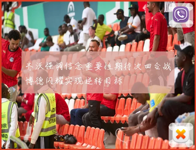 齐沃强调信念重要性期待次回合战博德闪耀实现逆转目标
