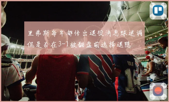里弗斯每年都传出退役消息球迷调侃是否在3-1被翻盘前选择退隐